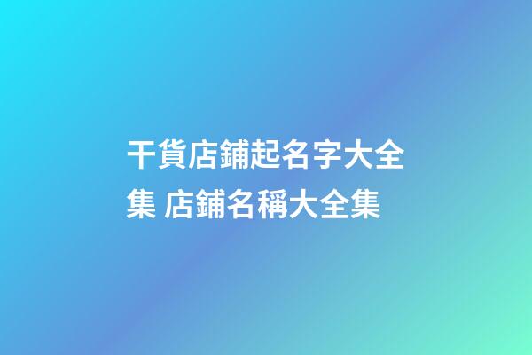 干貨店鋪起名字大全集 店鋪名稱大全集-第1張-店鋪起名-玄機派